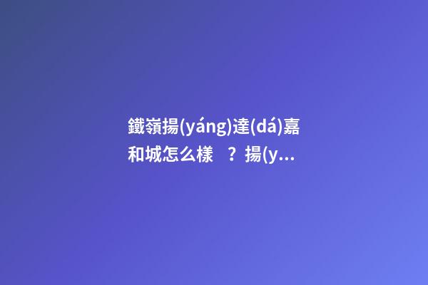 鐵嶺揚(yáng)達(dá)嘉和城怎么樣？揚(yáng)達(dá)嘉和城房價(jià)、戶型圖、周邊配套樓盤分析